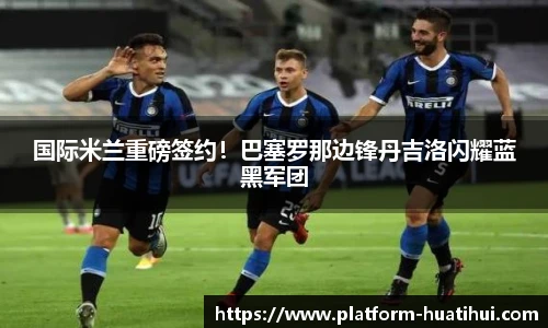 国际米兰重磅签约！巴塞罗那边锋丹吉洛闪耀蓝黑军团