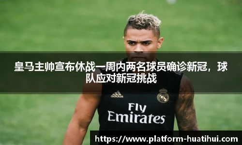 皇马主帅宣布休战一周内两名球员确诊新冠，球队应对新冠挑战