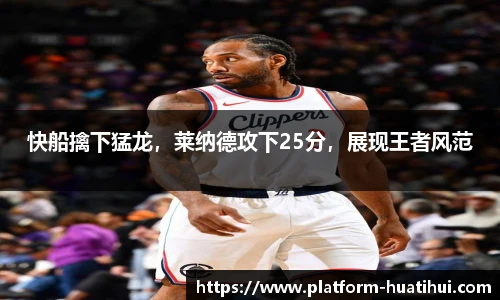 快船擒下猛龙，莱纳德攻下25分，展现王者风范