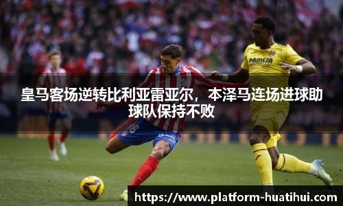皇马客场逆转比利亚雷亚尔，本泽马连场进球助球队保持不败