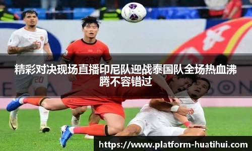 精彩对决现场直播印尼队迎战泰国队全场热血沸腾不容错过