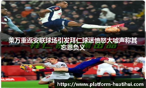 莱万重返安联球场引发拜仁球迷愤怒大嘘声称其忘恩负义