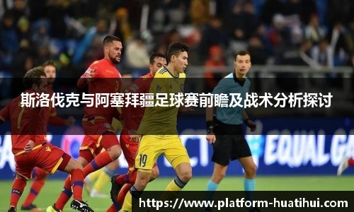 斯洛伐克与阿塞拜疆足球赛前瞻及战术分析探讨