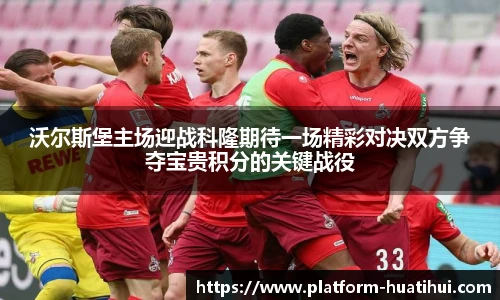 沃尔斯堡主场迎战科隆期待一场精彩对决双方争夺宝贵积分的关键战役