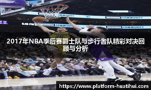 2017年NBA季后赛爵士队与步行者队精彩对决回顾与分析