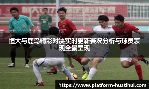 恒大与鹿岛精彩对决实时更新赛况分析与球员表现全景呈现