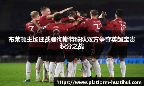 布莱顿主场迎战曼彻斯特联队双方争夺英超宝贵积分之战