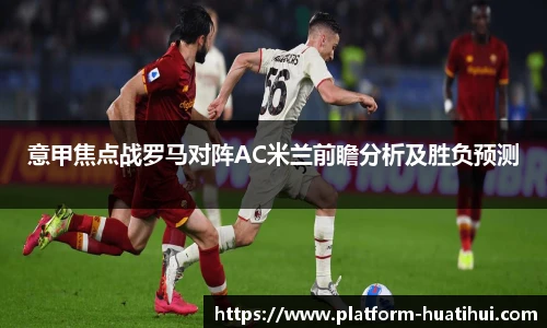 意甲焦点战罗马对阵AC米兰前瞻分析及胜负预测
