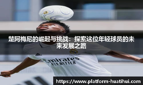 楚阿梅尼的崛起与挑战：探索这位年轻球员的未来发展之路