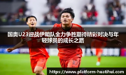 国奥U23迎战伊朗队全力争胜期待精彩对决与年轻球员的成长之路