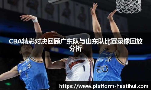 CBA精彩对决回顾广东队与山东队比赛录像回放分析