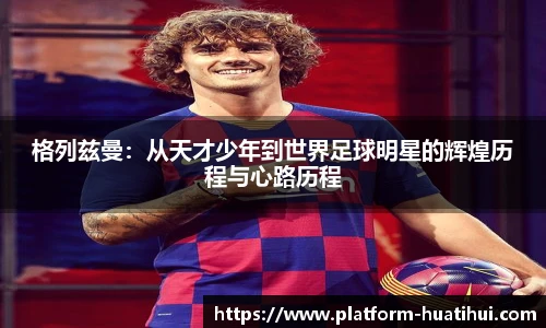 格列兹曼：从天才少年到世界足球明星的辉煌历程与心路历程
