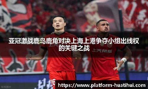 亚冠激战鹿岛鹿角对决上海上港争夺小组出线权的关键之战